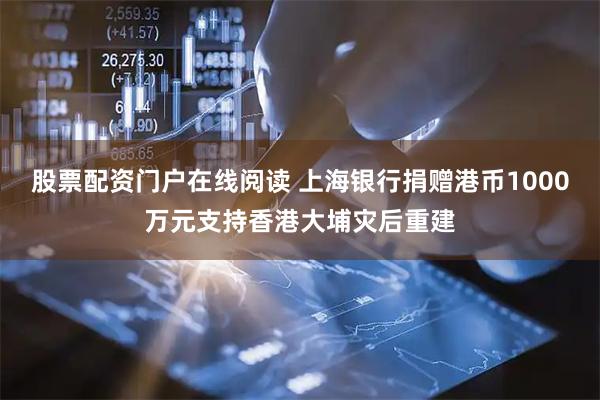 股票配资门户在线阅读 上海银行捐赠港币1000万元支持香港大埔灾后重建