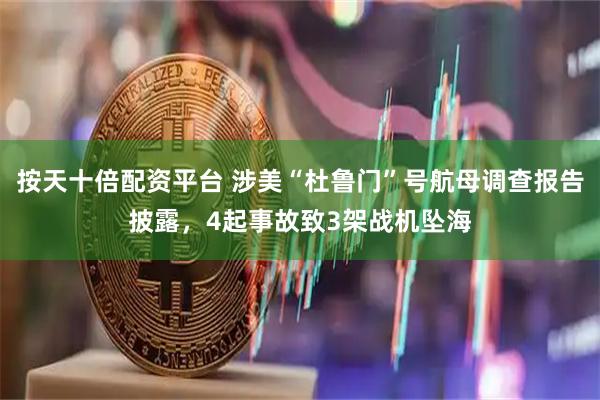 按天十倍配资平台 涉美“杜鲁门”号航母调查报告披露，4起事故致3架战机坠海