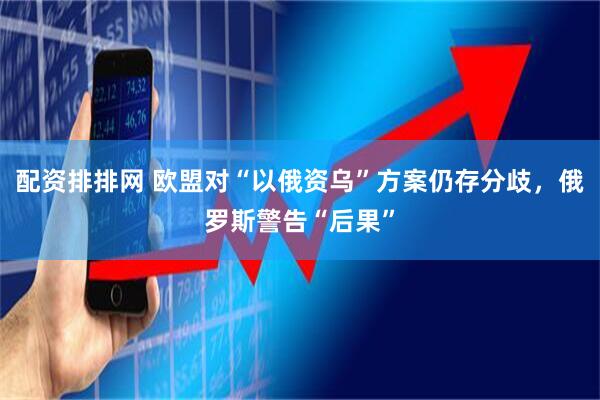 配资排排网 欧盟对“以俄资乌”方案仍存分歧，俄罗斯警告“后果”