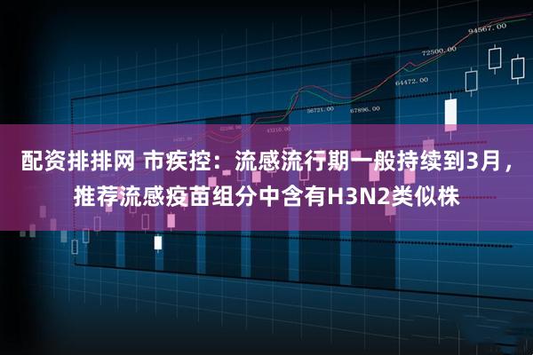 配资排排网 市疾控：流感流行期一般持续到3月，推荐流感疫苗组分中含有H3N2类似株