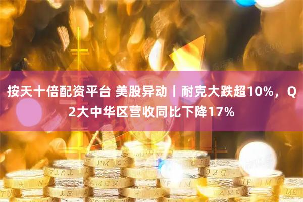 按天十倍配资平台 美股异动丨耐克大跌超10%，Q2大中华区营收同比下降17%
