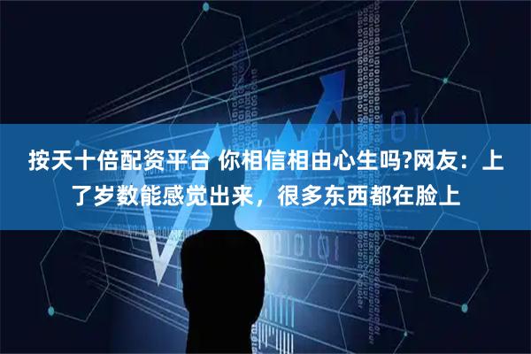 按天十倍配资平台 你相信相由心生吗?网友：上了岁数能感觉出来，很多东西都在脸上