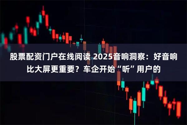 股票配资门户在线阅读 2025音响洞察：好音响比大屏更重要？车企开始“听”用户的