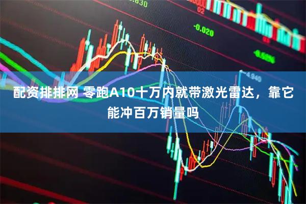 配资排排网 零跑A10十万内就带激光雷达，靠它能冲百万销量吗