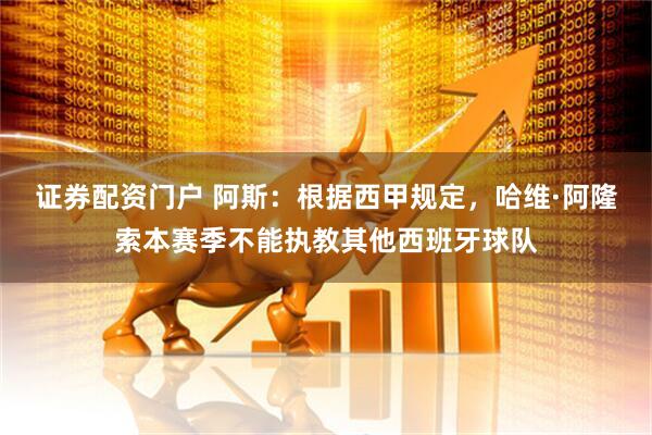 证券配资门户 阿斯：根据西甲规定，哈维·阿隆索本赛季不能执教其他西班牙球队