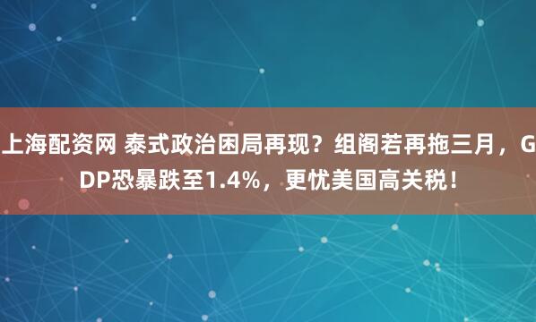 上海配资网 泰式政治困局再现？组阁若再拖三月，GDP恐暴跌至1.4%，更忧美国高关税！