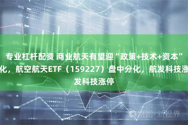 专业杠杆配资 商业航天有望迎“政策+技术+资本”催化，航空航天ETF（159227）盘中分化，航发科技涨停