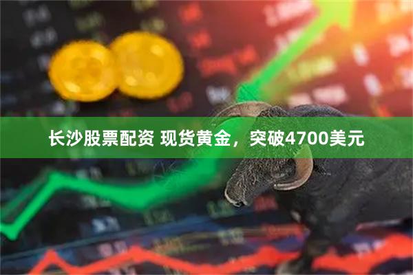 长沙股票配资 现货黄金，突破4700美元