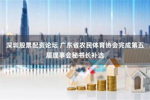 深圳股票配资论坛 广东省农民体育协会完成第五届理事会秘书长补选
