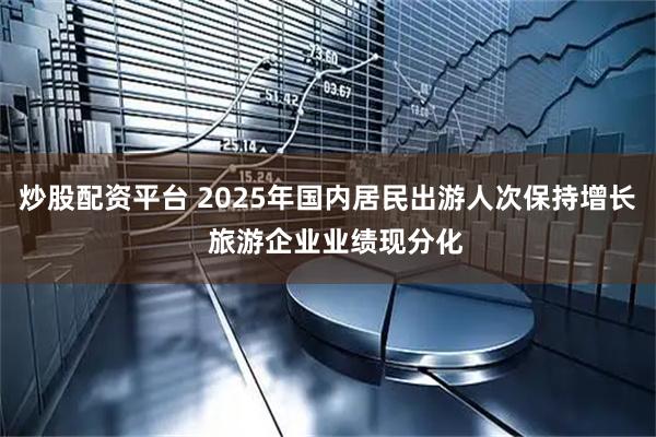 炒股配资平台 2025年国内居民出游人次保持增长  旅游企业业绩现分化