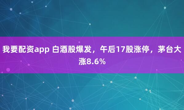 我要配资app 白酒股爆发，午后17股涨停，茅台大涨8.6%