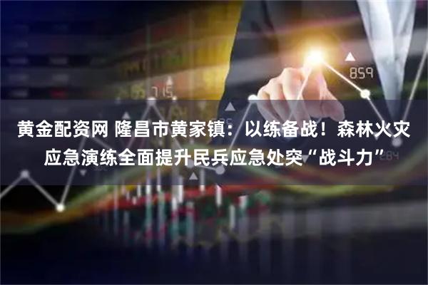 黄金配资网 隆昌市黄家镇：以练备战！森林火灾应急演练全面提升民兵应急处突“战斗力”