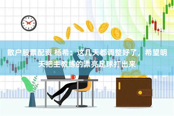 散户股票配资 杨希：这几天都调整好了，希望明天把主教练的漂亮足球打出来