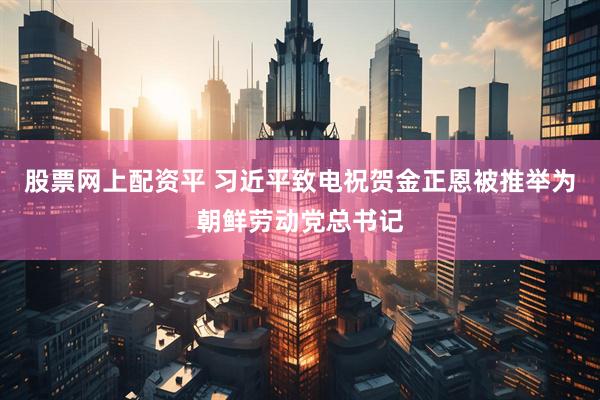 股票网上配资平 习近平致电祝贺金正恩被推举为朝鲜劳动党总书记