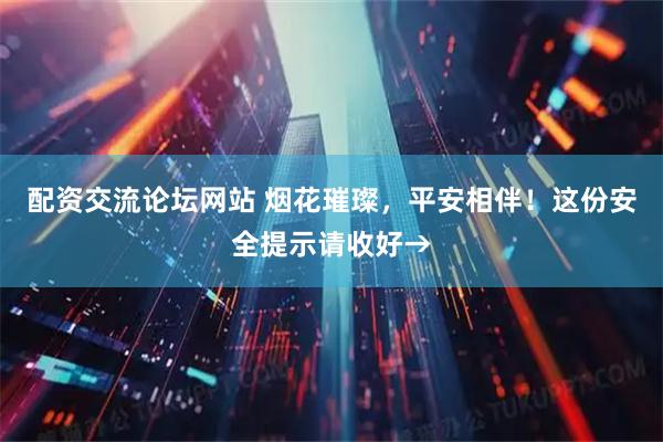 配资交流论坛网站 烟花璀璨，平安相伴！这份安全提示请收好→