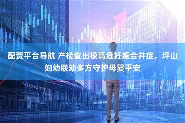 配资平台导航 产检查出极高危妊娠合并症，坪山妇幼联动多方守护母婴平安