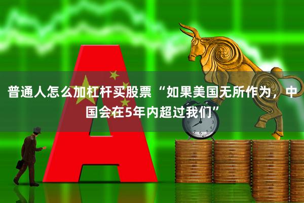 普通人怎么加杠杆买股票 “如果美国无所作为，中国会在5年内超过我们”