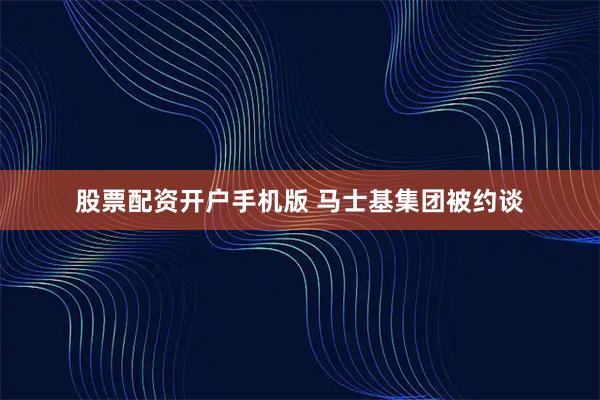 股票配资开户手机版 马士基集团被约谈