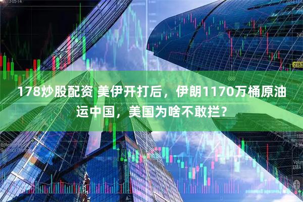 178炒股配资 美伊开打后，伊朗1170万桶原油运中国，美国为啥不敢拦？