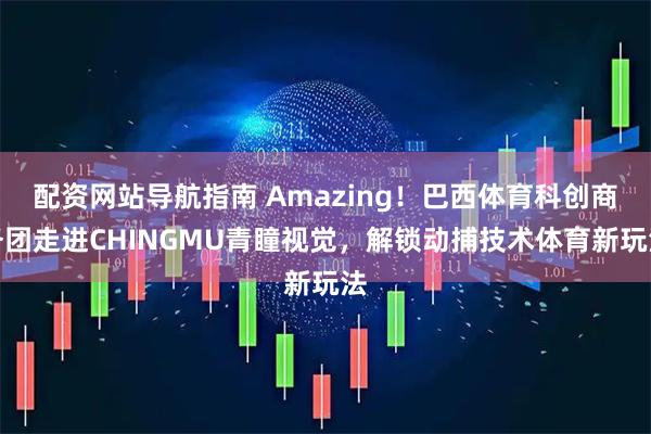 配资网站导航指南 Amazing！巴西体育科创商务团走进CHINGMU青瞳视觉，解锁动捕技术体育新玩法
