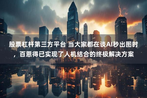 股票杠杆第三方平台 当大家都在谈AI秒出图时，百恩得已实现了人机结合的终极解决方案