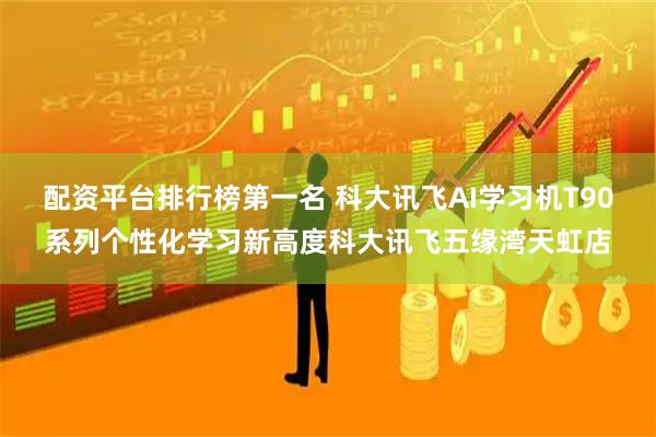 配资平台排行榜第一名 科大讯飞AI学习机T90系列个性化学习新高度科大讯飞五缘湾天虹店