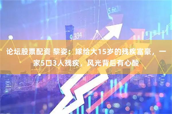 论坛股票配资 黎姿：嫁给大15岁的残疾富豪，一家5口3人残疾，风光背后有心酸