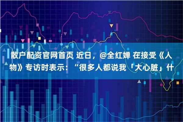 散户配资官网首页 近日，@全红婵 在接受《人物》专访时表示：“很多人都说我「大心脏」什