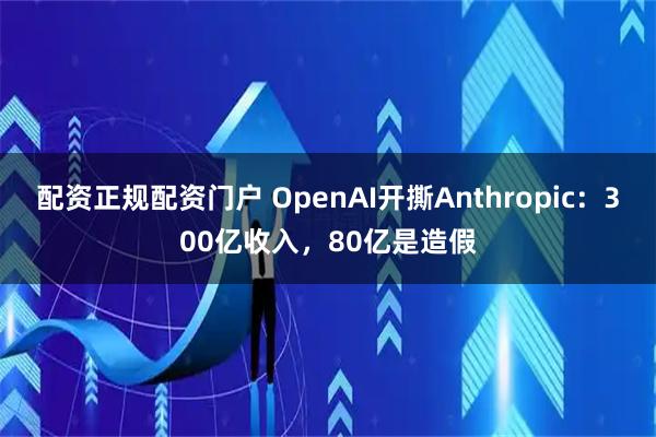 配资正规配资门户 OpenAI开撕Anthropic：300亿收入，80亿是造假