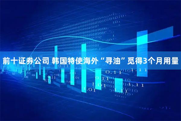 前十证券公司 韩国特使海外“寻油”　觅得3个月用量