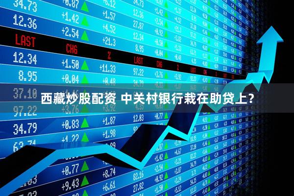 西藏炒股配资 中关村银行栽在助贷上？
