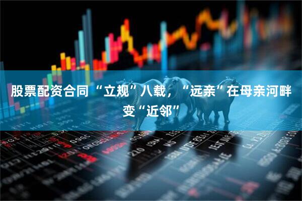 股票配资合同 “立规”八载，“远亲”在母亲河畔变“近邻”