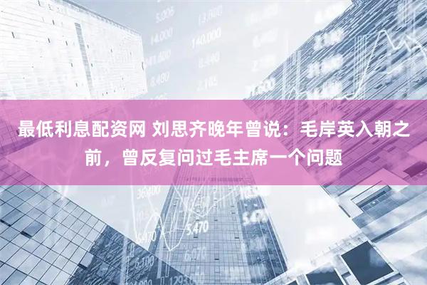 最低利息配资网 刘思齐晚年曾说：毛岸英入朝之前，曾反复问过毛主席一个问题