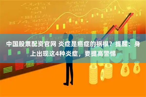 中国股票配资官网 炎症是癌症的祸根？提醒：身上出现这4种炎症，要提高警惕