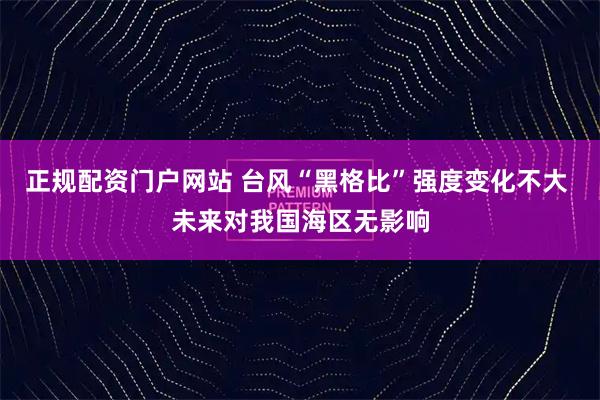 正规配资门户网站 台风“黑格比”强度变化不大 未来对我国海区无影响