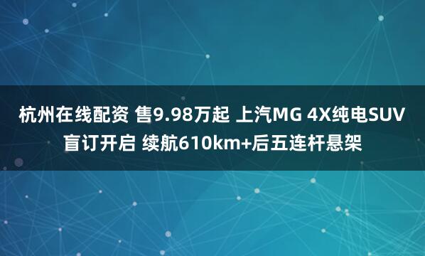 杭州在线配资 售9.98万起 上汽MG 4X纯电SUV盲订开启 续航610km+后五连杆悬架