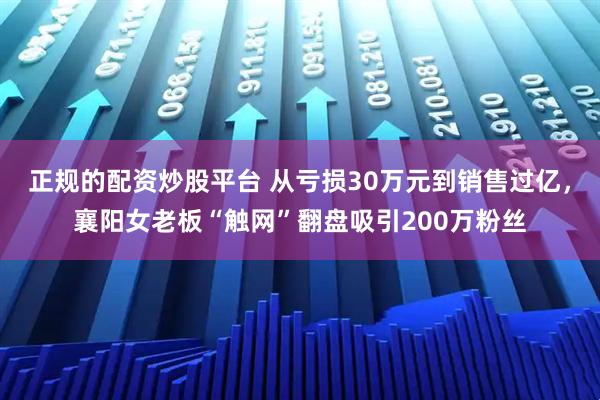 正规的配资炒股平台 从亏损30万元到销售过亿，襄阳女老板“触网”翻盘吸引200万粉丝