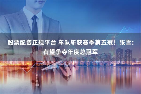 股票配资正规平台 车队斩获赛季第五冠！张雪：有望争夺年度总冠军