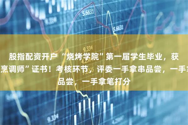 股指配资开户 “烧烤学院”第一届学生毕业，获得“中式烹调师”证书！考核环节，评委一手拿串品尝，一手拿笔打分