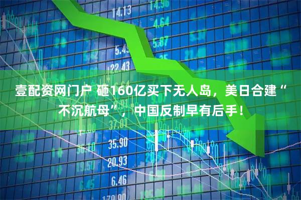 壹配资网门户 砸160亿买下无人岛，美日合建“不沉航母”，中国反制早有后手！