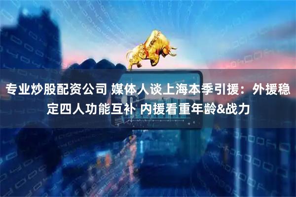 专业炒股配资公司 媒体人谈上海本季引援：外援稳定四人功能互补 内援看重年龄&战力