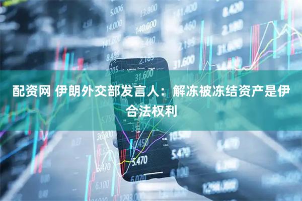 配资网 伊朗外交部发言人：解冻被冻结资产是伊合法权利