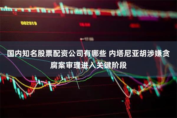 国内知名股票配资公司有哪些 内塔尼亚胡涉嫌贪腐案审理进入关键阶段
