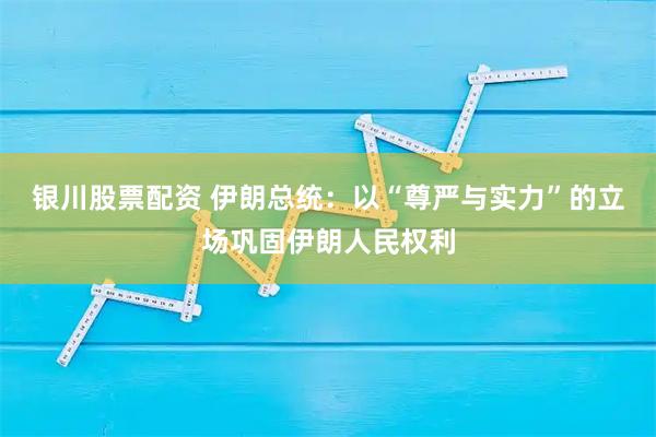 银川股票配资 伊朗总统：以“尊严与实力”的立场巩固伊朗人民权利