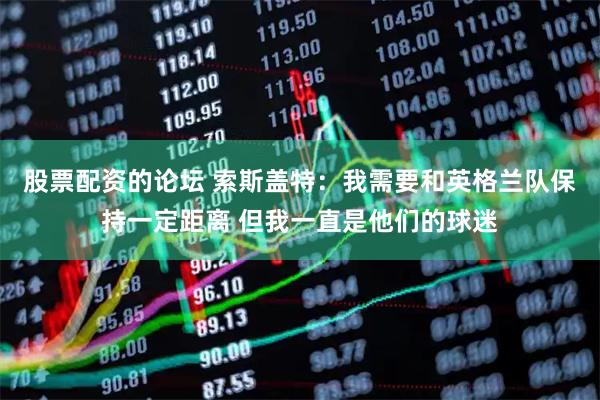 股票配资的论坛 索斯盖特：我需要和英格兰队保持一定距离 但我一直是他们的球迷