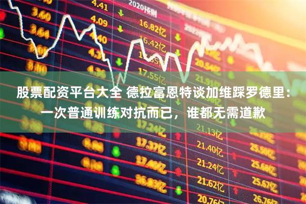 股票配资平台大全 德拉富恩特谈加维踩罗德里：一次普通训练对抗而已，谁都无需道歉