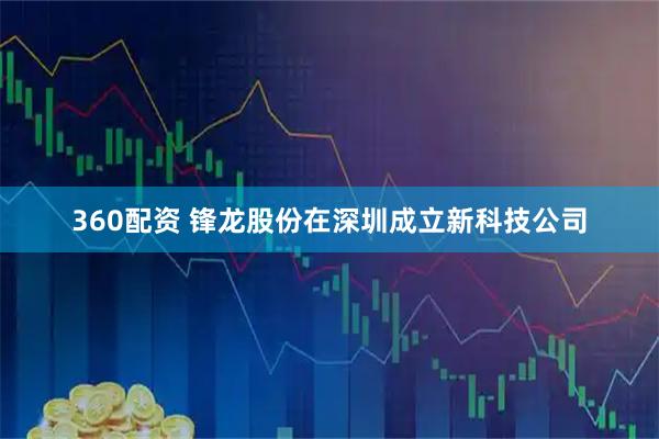 360配资 锋龙股份在深圳成立新科技公司