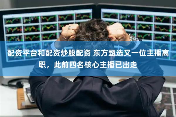 配资平台和配资炒股配资 东方甄选又一位主播离职,此前四名核心主播已出走